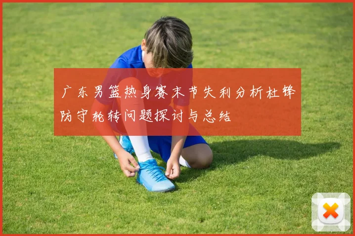广东男篮热身赛末节失利分析杜锋防守轮转问题探讨与总结