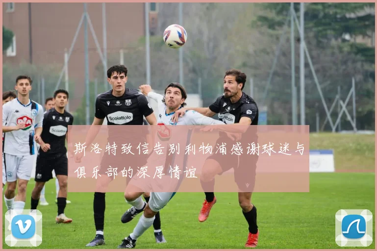 斯洛特致信告别利物浦感谢球迷与俱乐部的深厚情谊