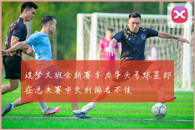 追梦文班会新赛季力争头号球星却在总决赛中失利排名不佳