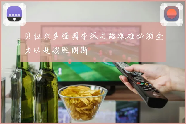 贝拉尔多强调夺冠之路艰难必须全力以赴战胜朗斯