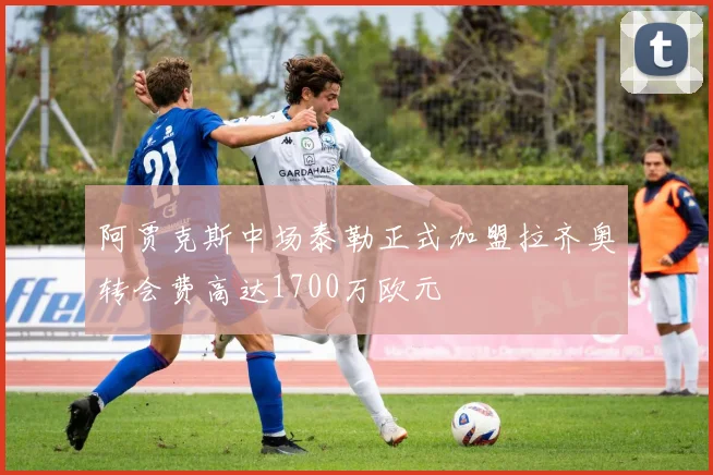 阿贾克斯中场泰勒正式加盟拉齐奥转会费高达1700万欧元