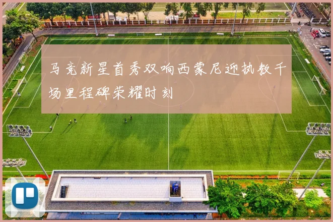 马竞新星首秀双响西蒙尼迎执教千场里程碑荣耀时刻