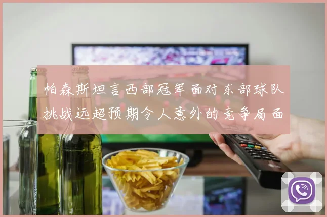 帕森斯坦言西部冠军面对东部球队挑战远超预期令人意外的竞争局面