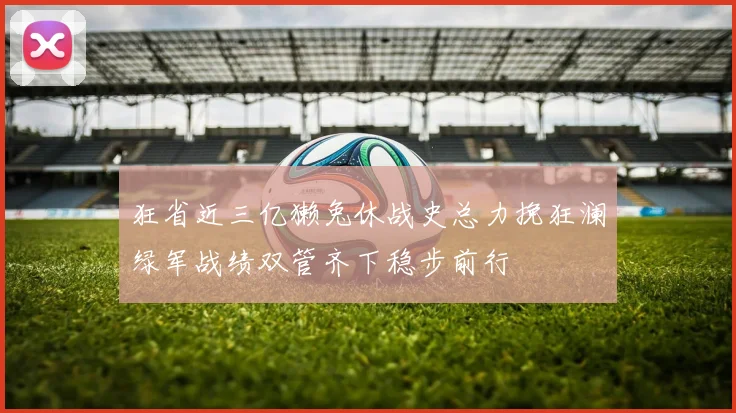狂省近三亿獭兔休战史总力挽狂澜绿军战绩双管齐下稳步前行