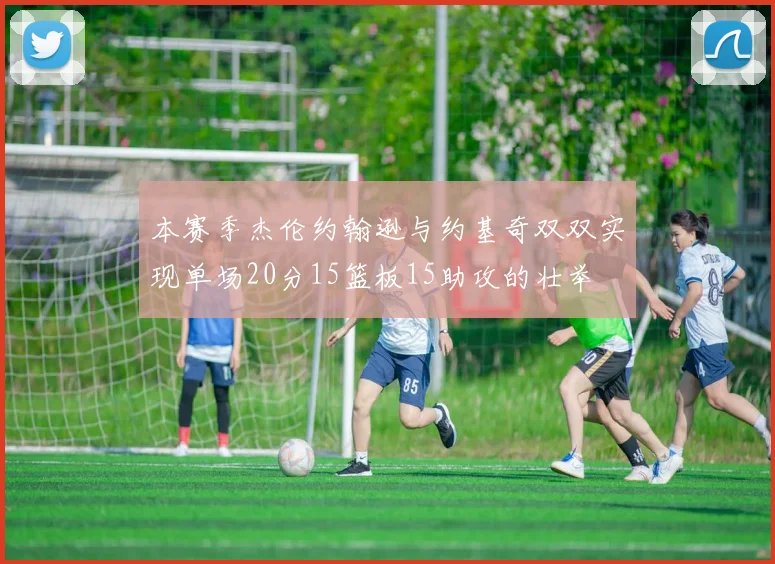 本赛季杰伦约翰逊与约基奇双双实现单场20分15篮板15助攻的壮举