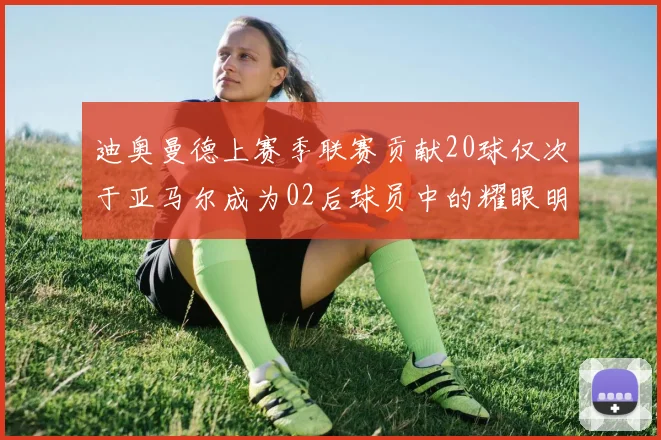 迪奥曼德上赛季联赛贡献20球仅次于亚马尔成为02后球员中的耀眼明星