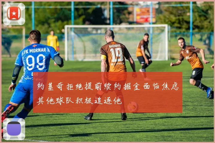 约基奇拒绝提前续约掘金面临焦虑其他球队积极追逐他