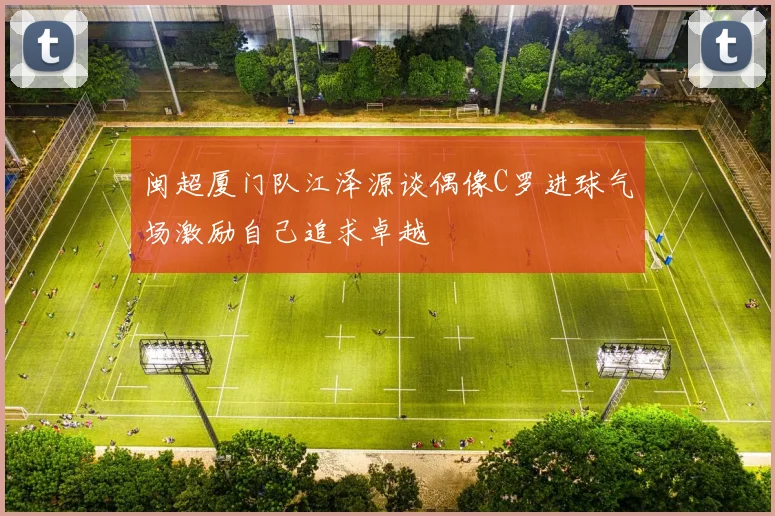 闽超厦门队江泽源谈偶像C罗进球气场激励自己追求卓越