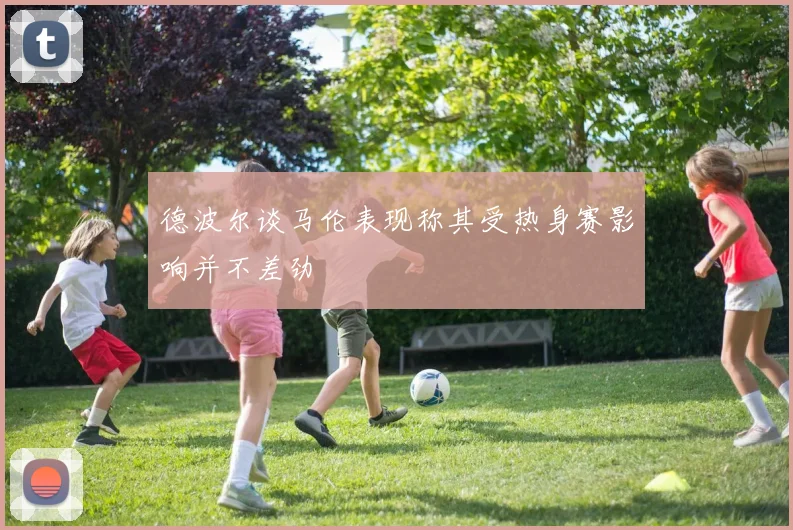 德波尔谈马伦表现称其受热身赛影响并不差劲