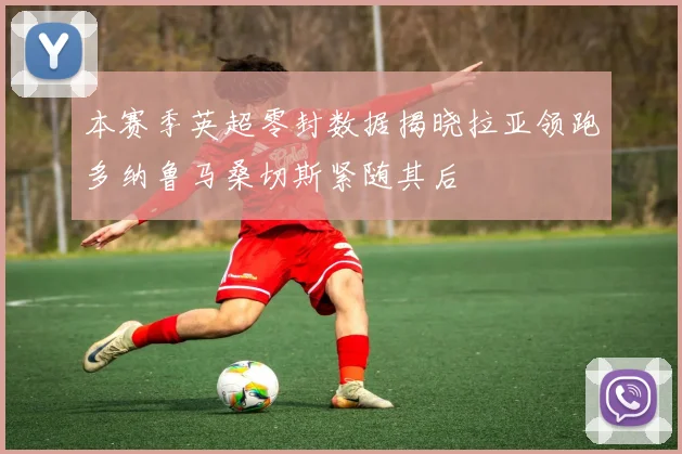 本赛季英超零封数据揭晓拉亚领跑多纳鲁马桑切斯紧随其后