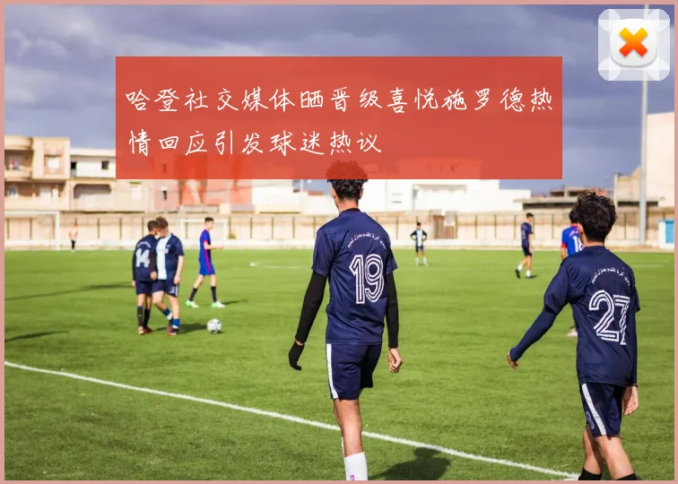 哈登社交媒体晒晋级喜悦施罗德热情回应引发球迷热议