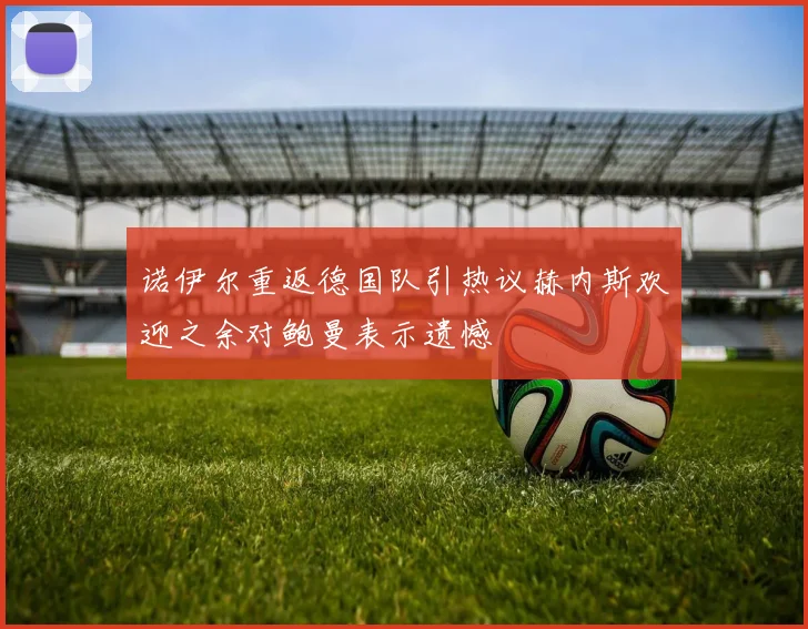 诺伊尔重返德国队引热议赫内斯欢迎之余对鲍曼表示遗憾