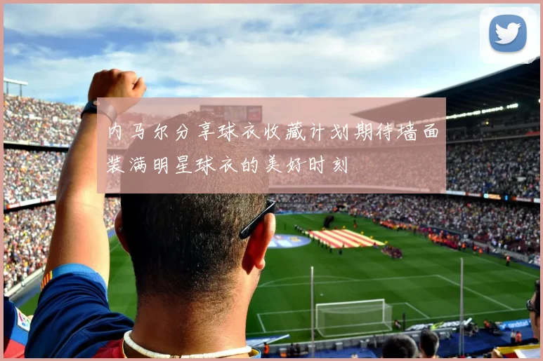 内马尔分享球衣收藏计划期待墙面装满明星球衣的美好时刻