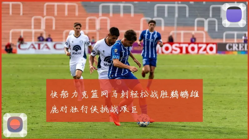 快船力克篮网马刺轻松战胜鹈鹕雄鹿对独行侠挑战艰巨
