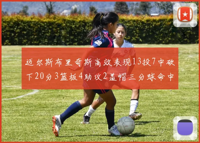 迈尔斯布里奇斯高效表现13投7中砍下20分3篮板4助攻2盖帽三分球命中率出色