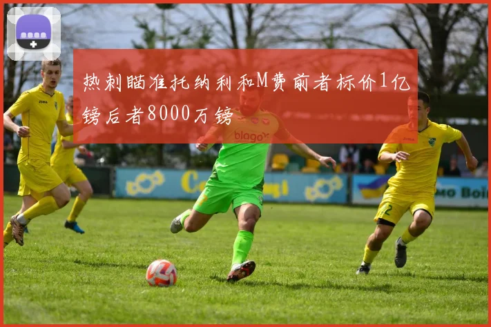 热刺瞄准托纳利和M费前者标价1亿镑后者8000万镑