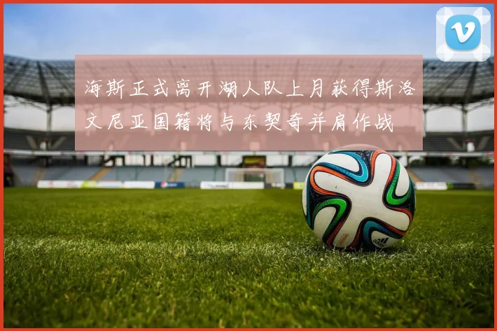 海斯正式离开湖人队上月获得斯洛文尼亚国籍将与东契奇并肩作战