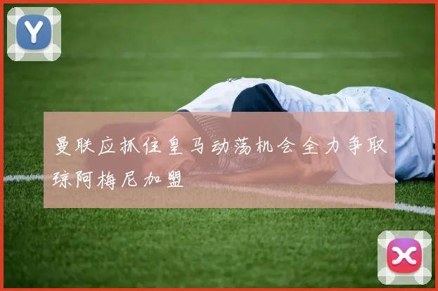 曼联应抓住皇马动荡机会全力争取琼阿梅尼加盟