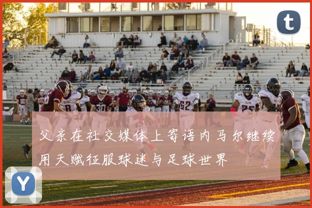 父亲在社交媒体上寄语内马尔继续用天赋征服球迷与足球世界