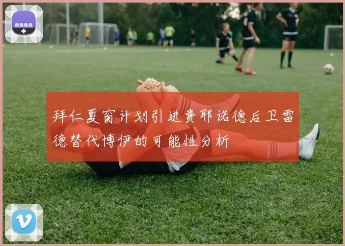 拜仁夏窗计划引进费耶诺德后卫雷德替代博伊的可能性分析