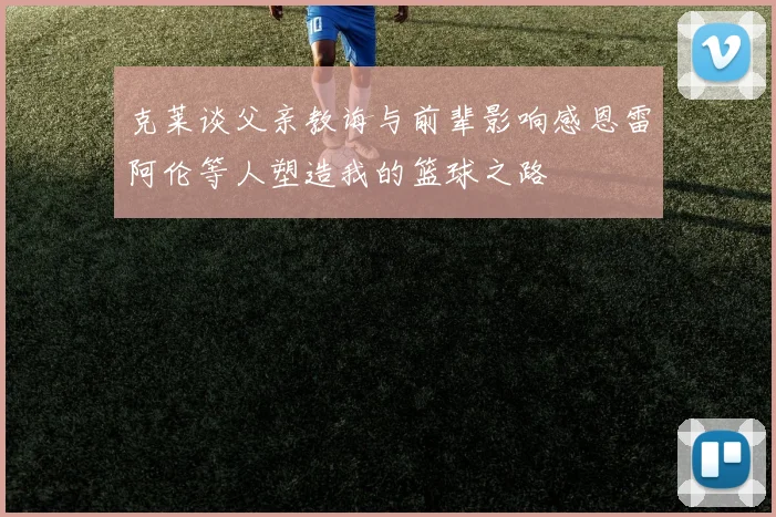 克莱谈父亲教诲与前辈影响感恩雷阿伦等人塑造我的篮球之路