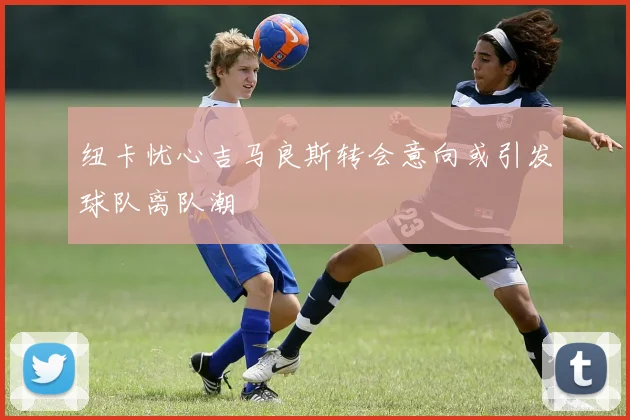 纽卡忧心吉马良斯转会意向或引发球队离队潮
