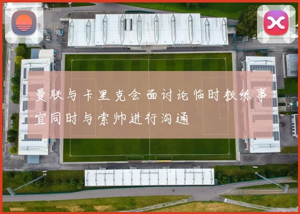 曼联与卡里克会面讨论临时教练事宜同时与索帅进行沟通