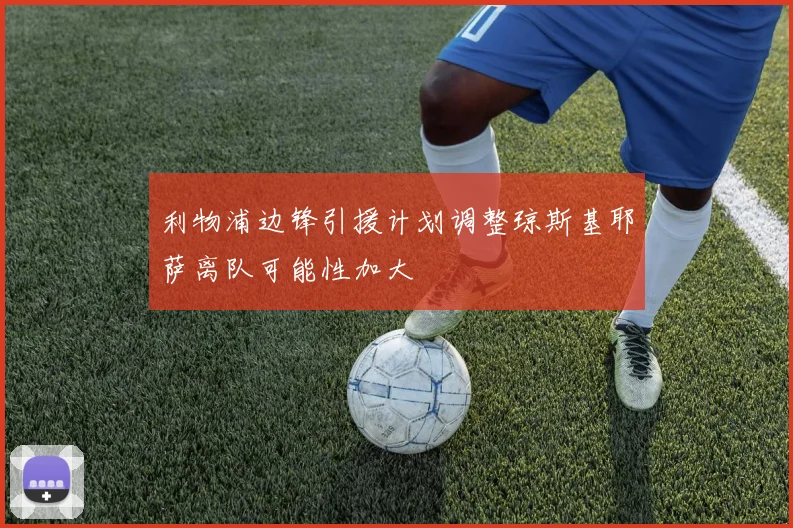 利物浦边锋引援计划调整琼斯基耶萨离队可能性加大