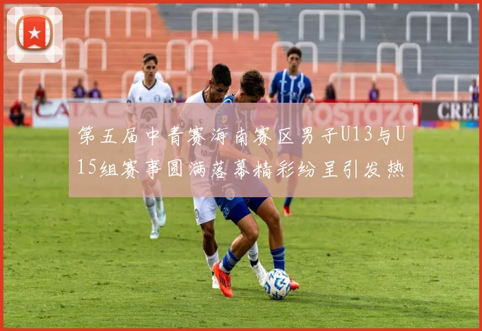 第五届中青赛海南赛区男子U13与U15组赛事圆满落幕精彩纷呈引发热烈反响
