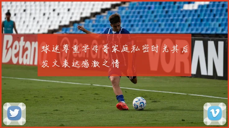 球迷尊重字母哥家庭私密时光其后发文表达感激之情