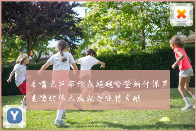 名嘴点评布伦森超越哈登纳什保罗基德的伟大成就与独特贡献