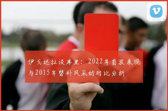 伊戈达拉谈库里：2022年首发表现与2015年替补风采的对比分析